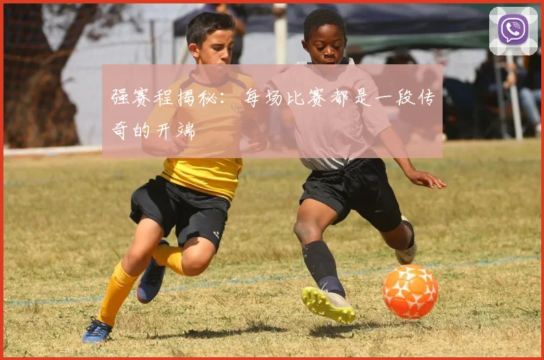 强赛程揭秘：每场比赛都是一段传奇的开端