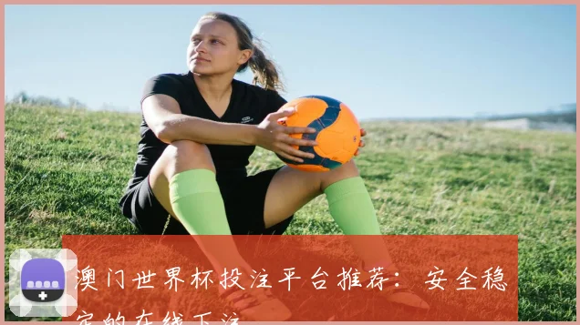 澳门世界杯投注平台推荐：安全稳定的在线下注