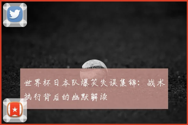 世界杯日本队爆笑失误集锦：战术执行背后的幽默解读