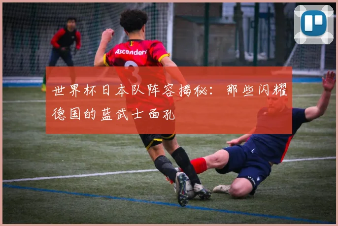 世界杯日本队阵容揭秘：那些闪耀德国的蓝武士面孔