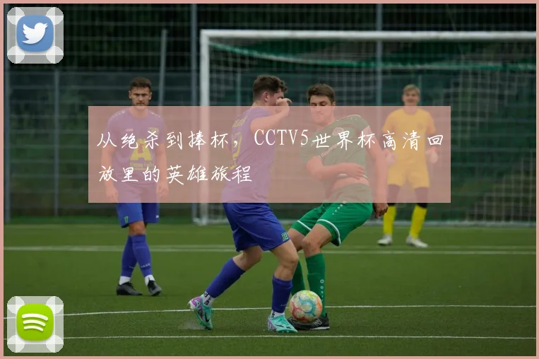 从绝杀到捧杯，CCTV5世界杯高清回放里的英雄旅程