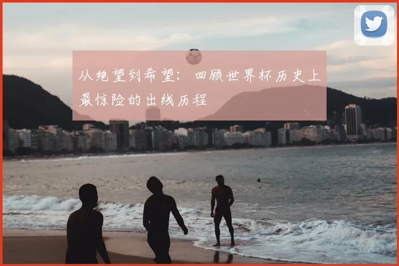 从绝望到希望：回顾世界杯历史上最惊险的出线历程