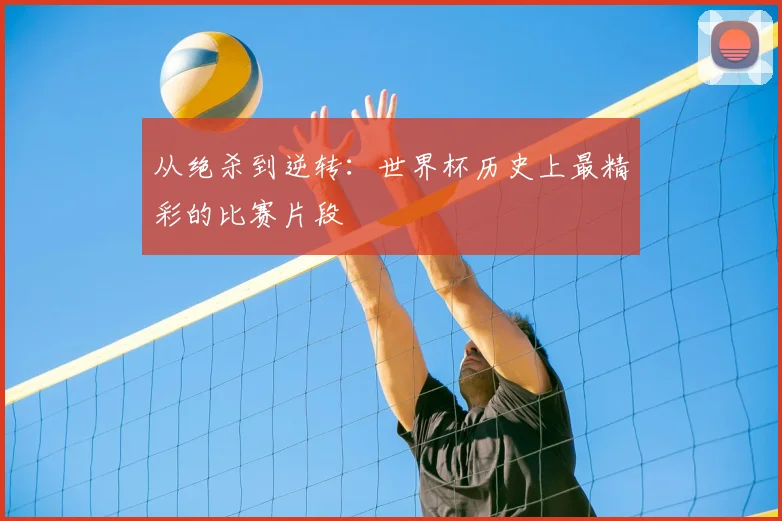 从绝杀到逆转：世界杯历史上最精彩的比赛片段