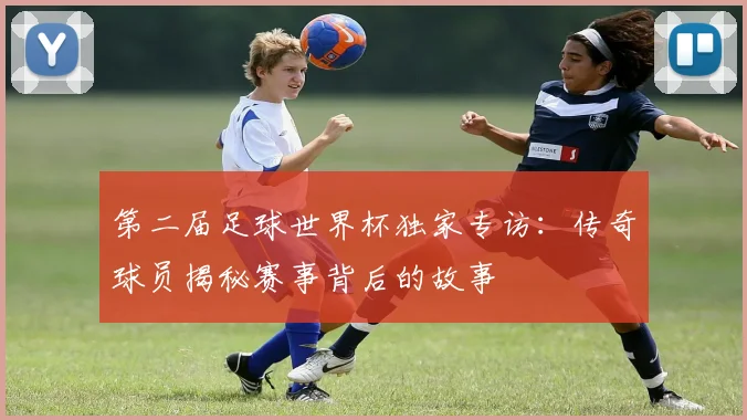 第二届足球世界杯独家专访：传奇球员揭秘赛事背后的故事