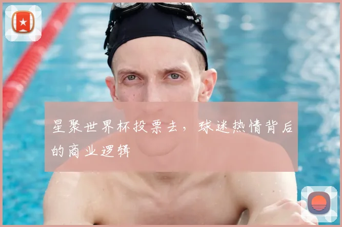 星聚世界杯投票去，球迷热情背后的商业逻辑