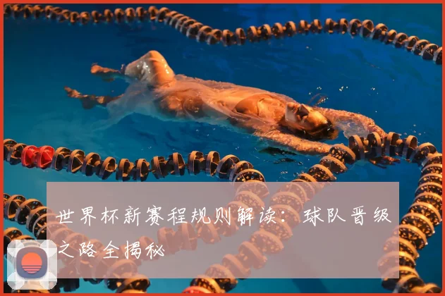 世界杯新赛程规则解读：球队晋级之路全揭秘