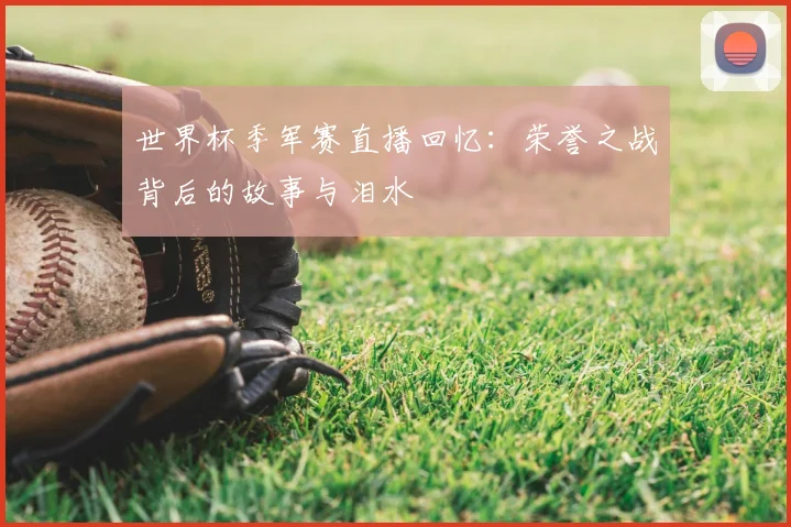 世界杯季军赛直播回忆:荣誉之战背后的故事与泪水