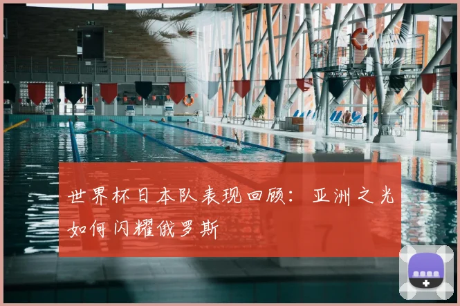 世界杯日本队表现回顾：亚洲之光如何闪耀俄罗斯