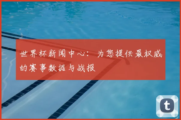 世界杯新闻中心:为您提供最权威的赛事数据与战报
