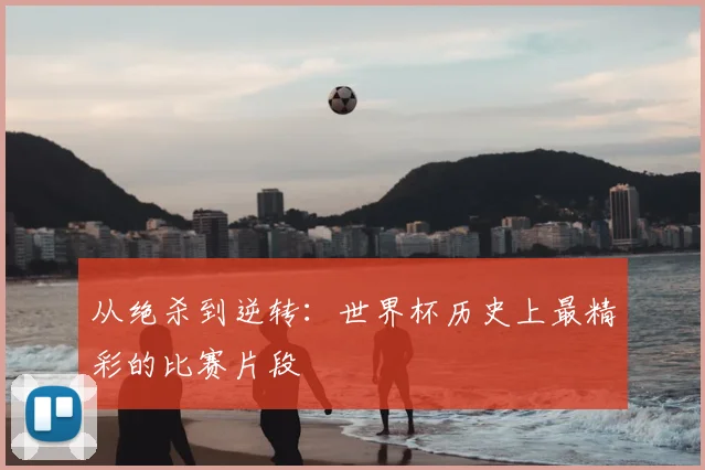 从绝杀到逆转：世界杯历史上最精彩的比赛片段
