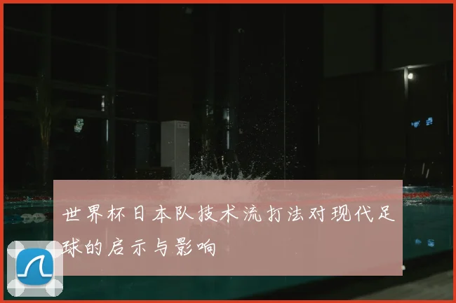 世界杯日本队技术流打法对现代足球的启示与影响