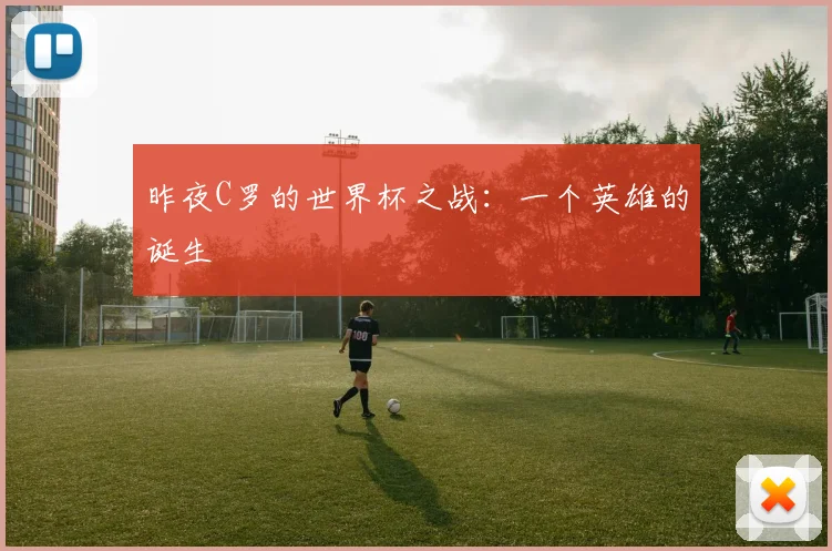 昨夜C罗的世界杯之战：一个英雄的诞生