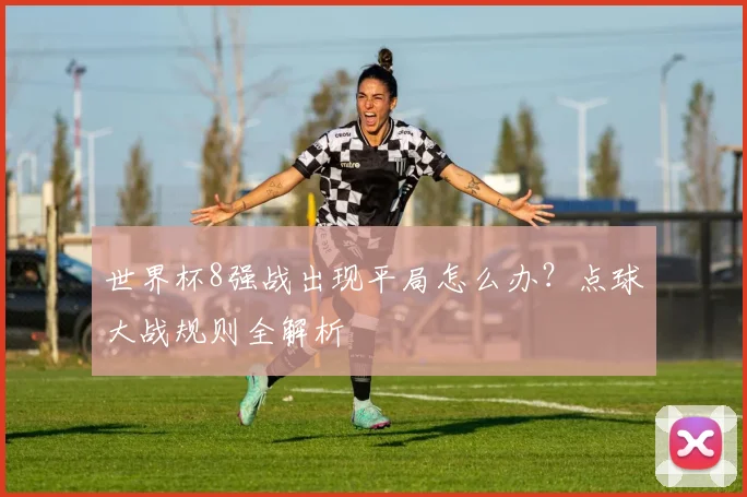 世界杯8强战出现平局怎么办?点球大战规则全解析