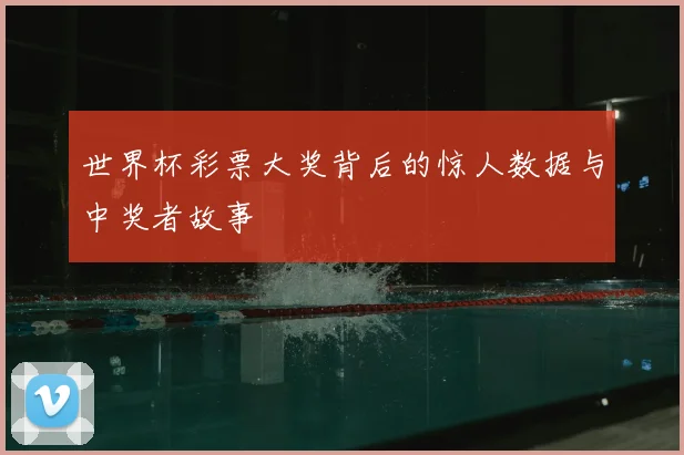 世界杯彩票大奖背后的惊人数据与中奖者故事