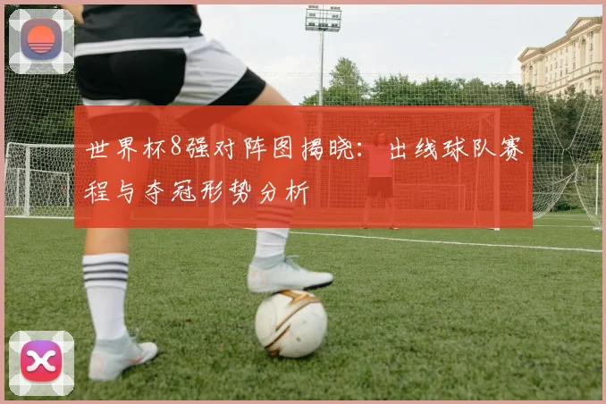 世界杯8强对阵图揭晓：出线球队赛程与夺冠形势分析