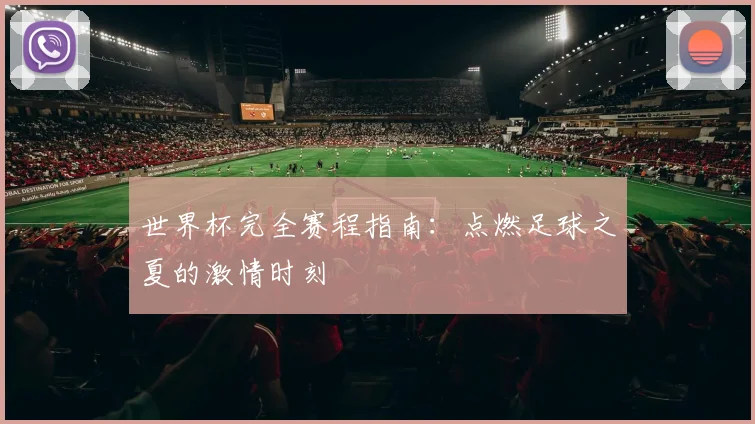 世界杯完全赛程指南：点燃足球之夏的激情时刻