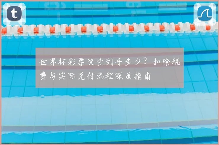 世界杯彩票奖金到手多少?扣除税费与实际兑付流程深度指南
