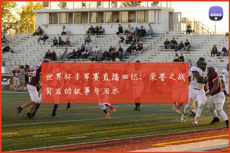 世界杯季军赛直播回忆:荣誉之战背后的故事与泪水