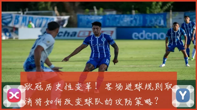 欧冠历史性变革！客场进球规则取消将如何改变球队的攻防策略？