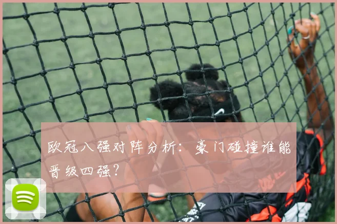 欧冠八强对阵分析：豪门碰撞谁能晋级四强？