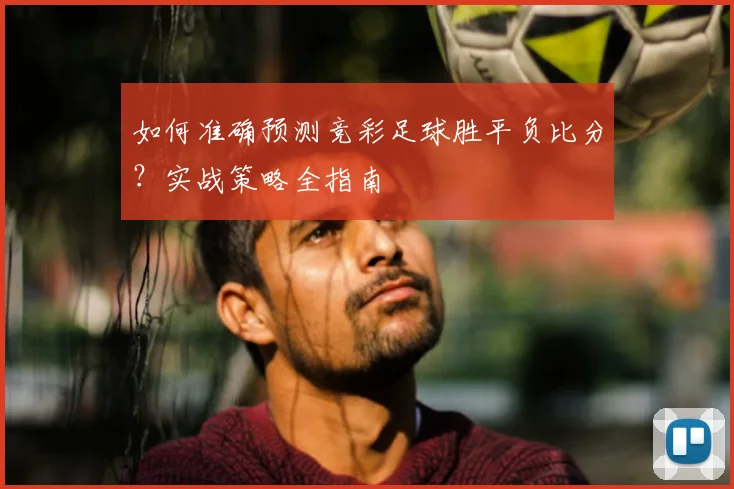 如何准确预测竞彩足球胜平负比分？实战策略全指南
