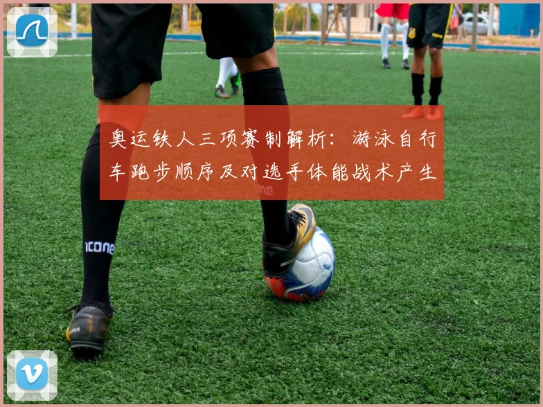 奥运铁人三项赛制解析：游泳自行车跑步顺序及对选手体能战术产生影响