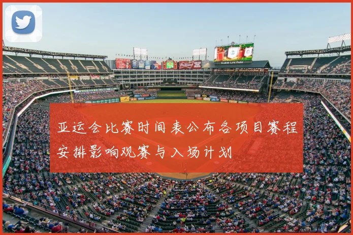 亚运会比赛时间表公布各项目赛程安排影响观赛与入场计划