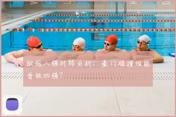 欧冠八强对阵分析:豪门碰撞谁能晋级四强?