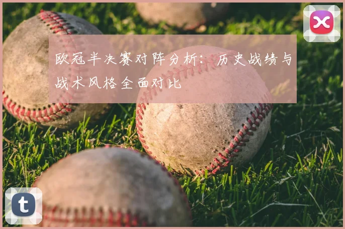 欧冠半决赛对阵分析:历史战绩与战术风格全面对比