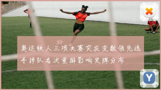 奥运铁人三项决赛突发变数领先选手掉队名次重排影响奖牌分布