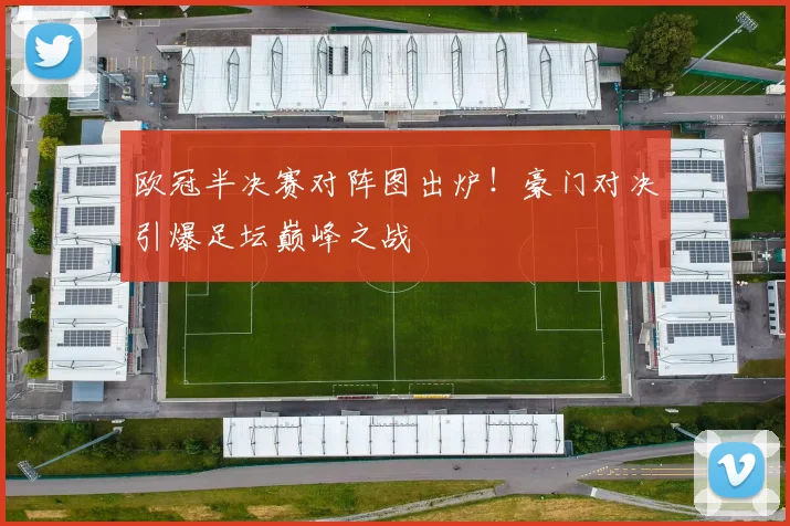 欧冠半决赛对阵图出炉！豪门对决引爆足坛巅峰之战