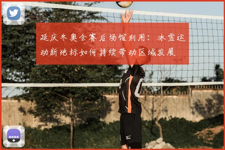 延庆冬奥会赛后场馆利用：冰雪运动新地标如何持续带动区域发展