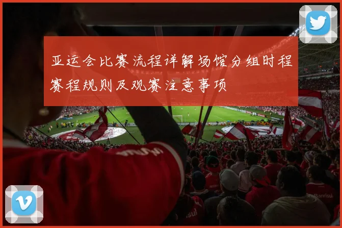 亚运会比赛流程详解场馆分组时程赛程规则及观赛注意事项