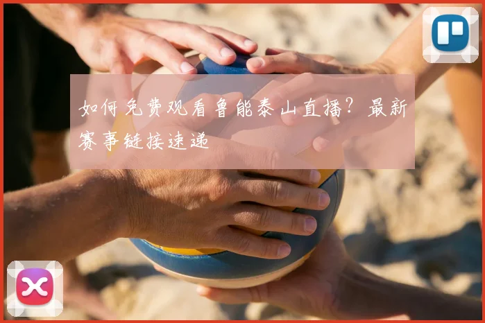 如何免费观看鲁能泰山直播？最新赛事链接速递