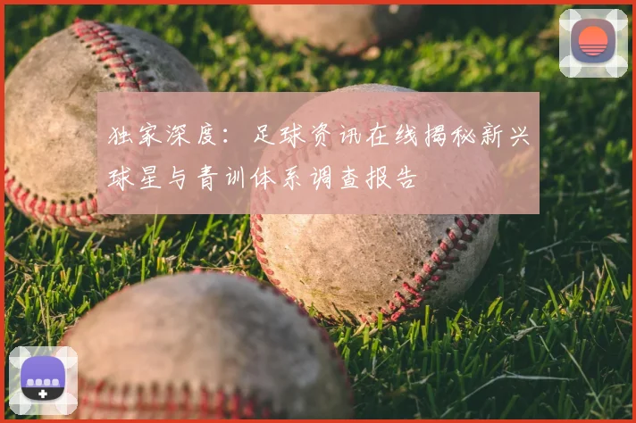 独家深度:足球资讯在线揭秘新兴球星与青训体系调查报告