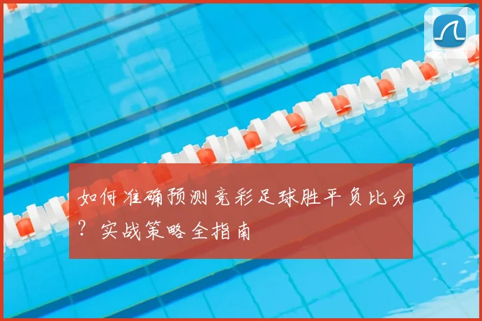 如何准确预测竞彩足球胜平负比分？实战策略全指南