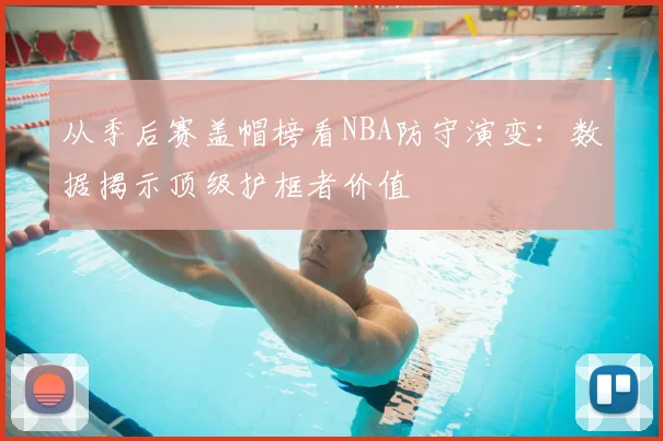 从季后赛盖帽榜看NBA防守演变：数据揭示顶级护框者价值