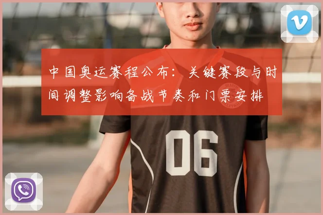 中国奥运赛程公布:关键赛段与时间调整影响备战节奏和门票安排