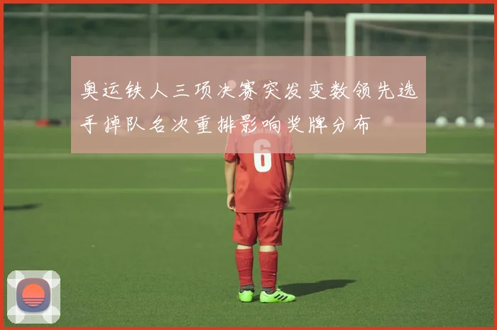 奥运铁人三项决赛突发变数领先选手掉队名次重排影响奖牌分布