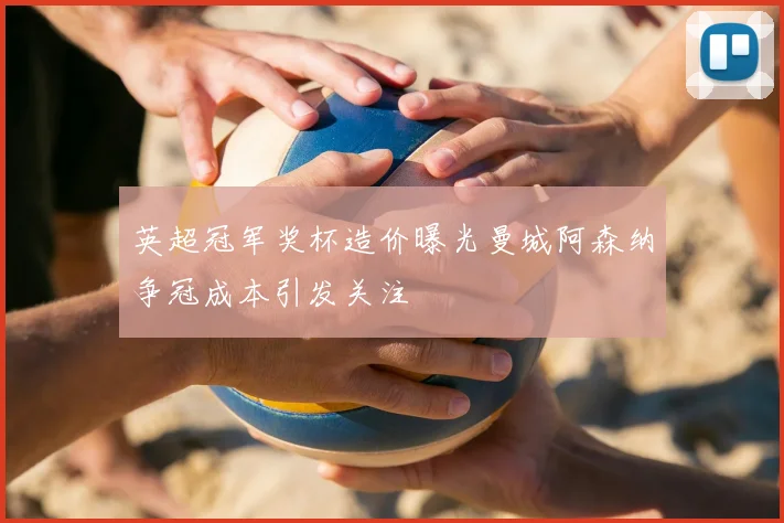 英超冠军奖杯造价曝光曼城阿森纳争冠成本引发关注