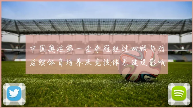 中国奥运第一金夺冠经过回顾与对后续体育培养及竞技体系建设影响
