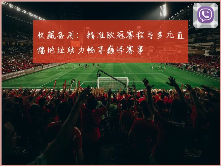 收藏备用：精准欧冠赛程与多元直播地址助力畅享巅峰赛事