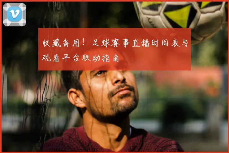 收藏备用！足球赛事直播时间表与观看平台联动指南
