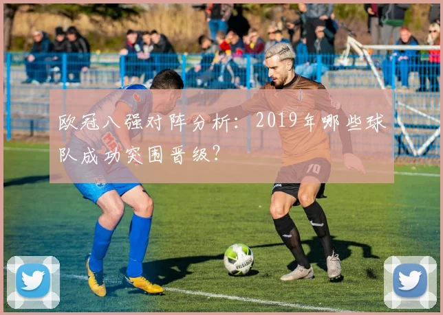 欧冠八强对阵分析：2019年哪些球队成功突围晋级？